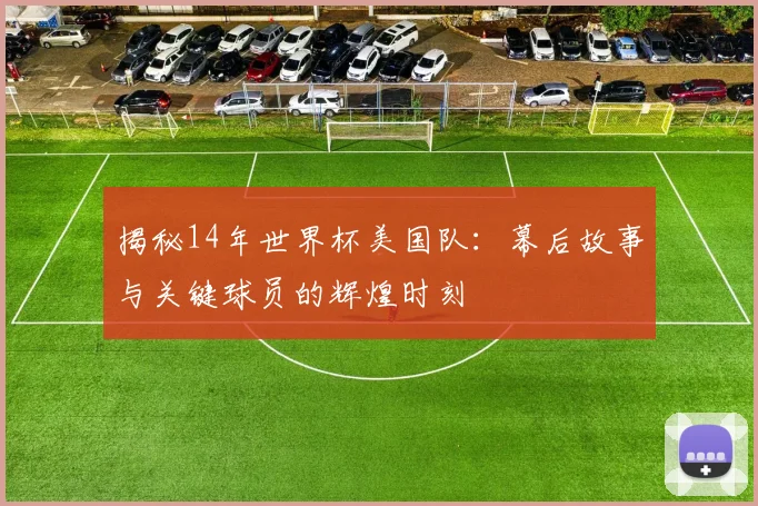 揭秘14年世界杯美国队：幕后故事与关键球员的辉煌时刻
